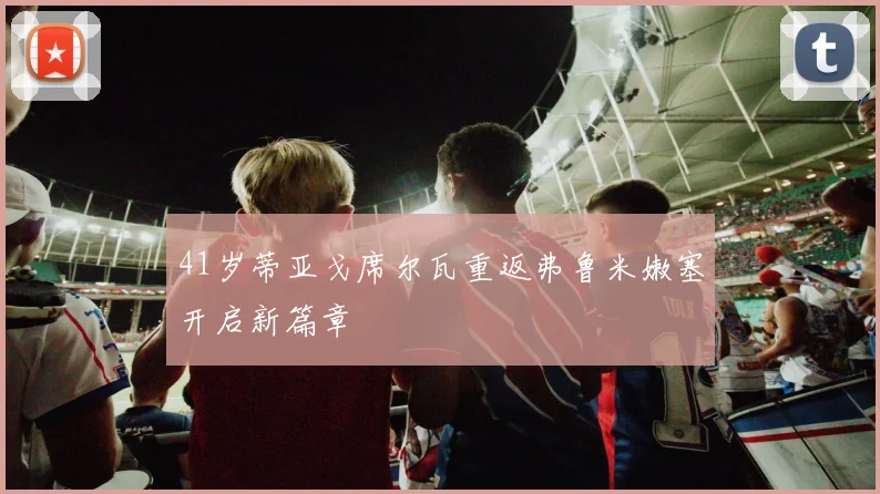 41岁蒂亚戈席尔瓦重返弗鲁米嫩塞开启新篇章