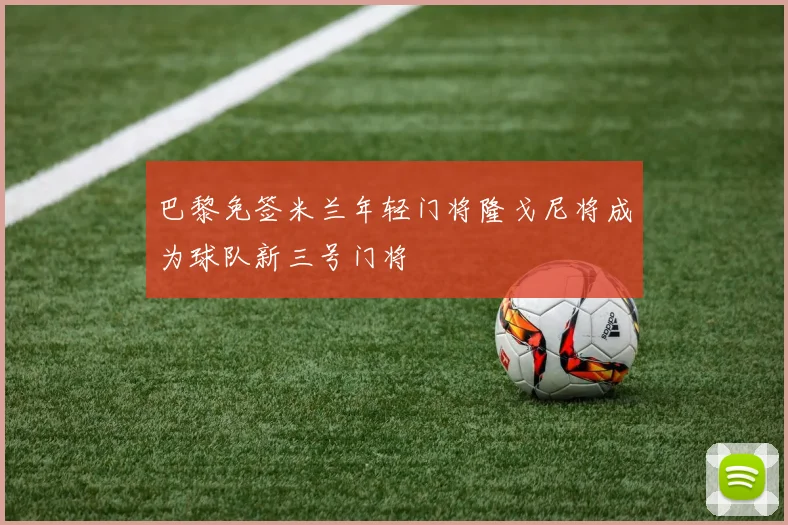 巴黎免签米兰年轻门将隆戈尼将成为球队新三号门将