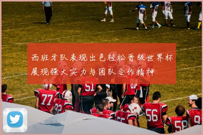 西班牙队表现出色轻松晋级世界杯展现强大实力与团队合作精神