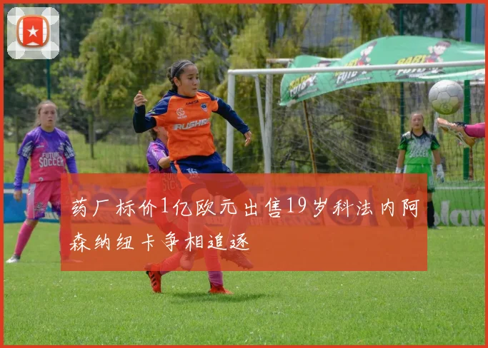 药厂标价1亿欧元出售19岁科法内阿森纳纽卡争相追逐