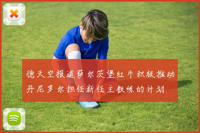 德天空报道萨尔茨堡红牛积极推动丹尼罗尔担任新任主教练的计划