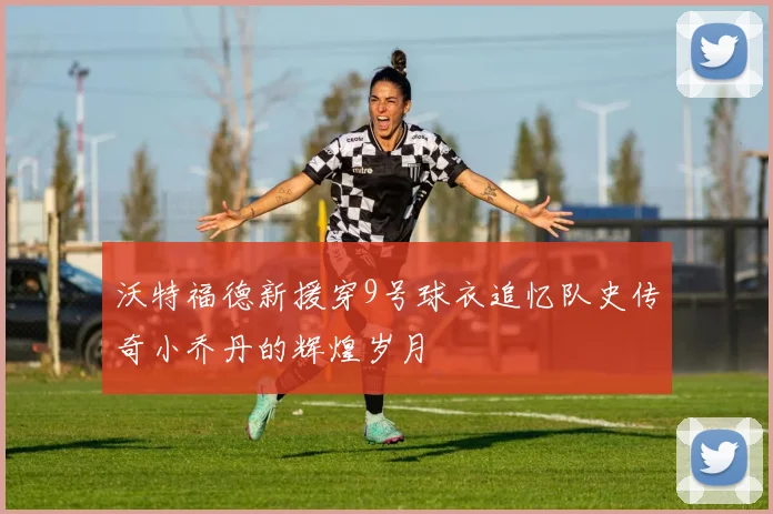 沃特福德新援穿9号球衣追忆队史传奇小乔丹的辉煌岁月